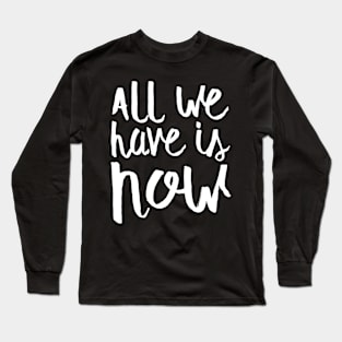 All We Have Is Now Long Sleeve T-Shirt